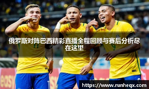 俄罗斯对阵巴西精彩直播全程回顾与赛后分析尽在这里