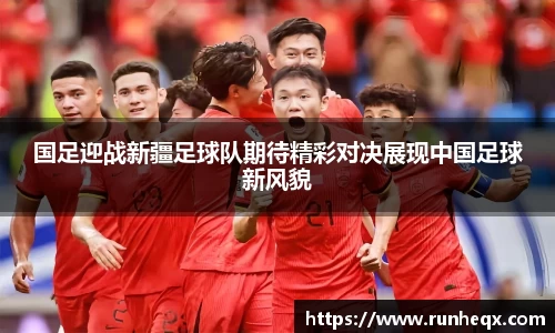 国足迎战新疆足球队期待精彩对决展现中国足球新风貌